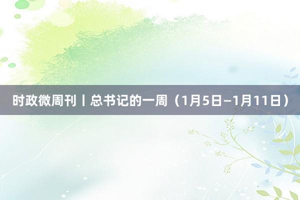 時(shí)政微周刊丨總書記的一周(1月5日—1月11日)
