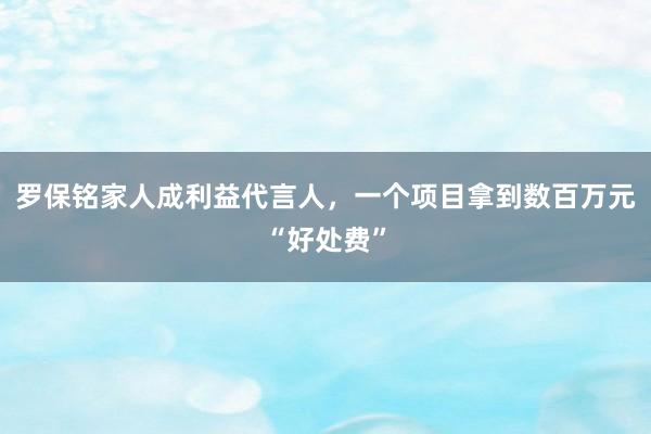 羅保銘家人成利益代言人,一個項目拿到數(shù)百萬元“好處費”