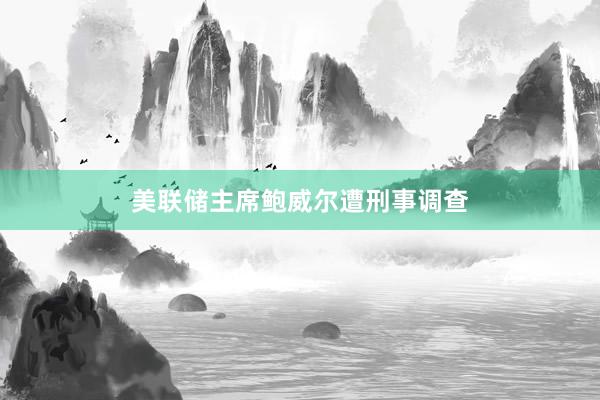 美聯(lián)儲主席鮑威爾遭刑事調(diào)查