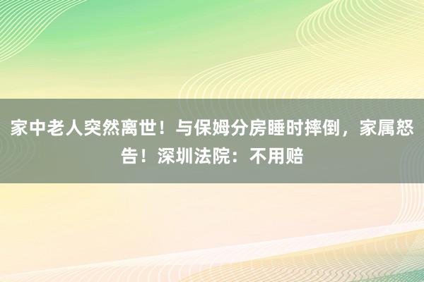 家中老人突然離世!與保姆分房睡時摔倒,家屬怒告!深圳法院:不用賠