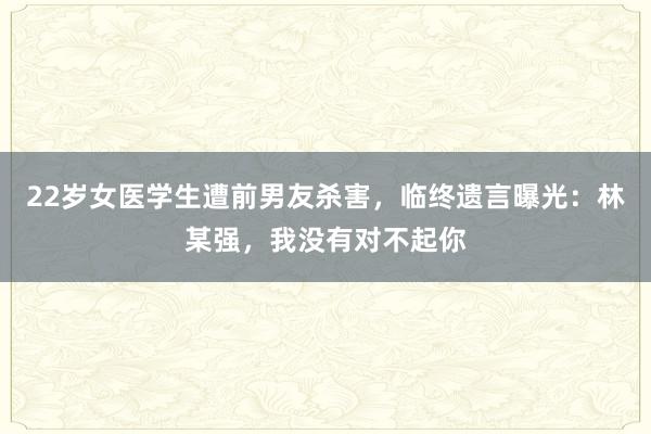 22歲女醫(yī)學(xué)生遭前男友殺害,臨終遺言曝光:林某強,我沒有對不起你