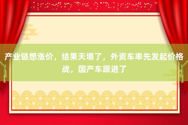 產(chǎn)業(yè)鏈想漲價(jià)，結(jié)果天塌了，外資車率先發(fā)起價(jià)格戰(zhàn)，國產(chǎn)車跟進(jìn)了