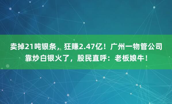 賣掉21噸銀條，狂賺2.47億！廣州一物管公司靠炒白銀火了，股民直呼：老板娘牛！