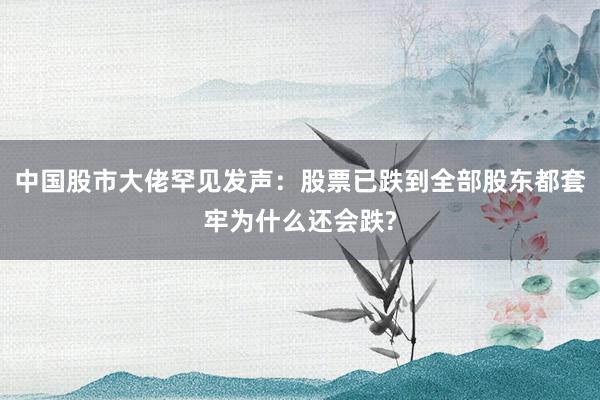 中國股市大佬罕見發(fā)聲:股票已跌到全部股東都套牢為什么還會跌?
