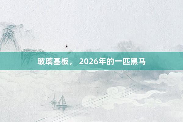 玻璃基板, 2026年的一匹黑馬