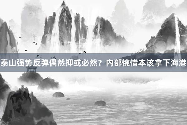 泰山強(qiáng)勢(shì)反彈偶然抑或必然？?jī)?nèi)部惋惜本該拿下海港
