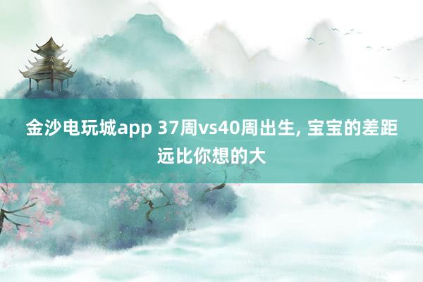金沙電玩城app 37周vs40周出生, 寶寶的差距遠(yuǎn)比你想的大