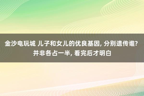 金沙電玩城 兒子和女兒的優(yōu)良基因, 分別遺傳誰(shuí)? 并非各占一半, 看完后才明白