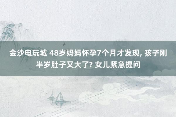 金沙電玩城 48歲媽媽?xiě)言?個(gè)月才發(fā)現(xiàn), 孩子剛半歲肚子又大了? 女兒緊急提問(wèn)