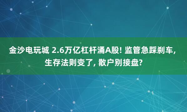 金沙電玩城 2.6萬億杠桿涌A股! 監管急踩剎車, 生存法則變了, 散戶別接盤?