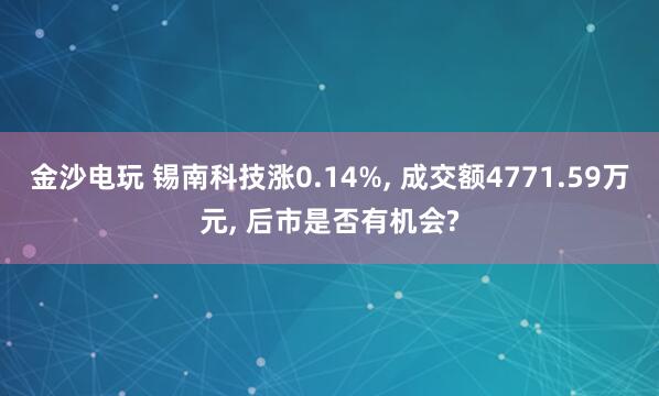 金沙電玩 錫南科技漲0.14%, 成交額4771.59萬(wàn)元, 后市是否有機(jī)會(huì)?