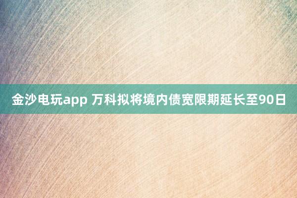 金沙電玩app 萬(wàn)科擬將境內(nèi)債寬限期延長(zhǎng)至90日