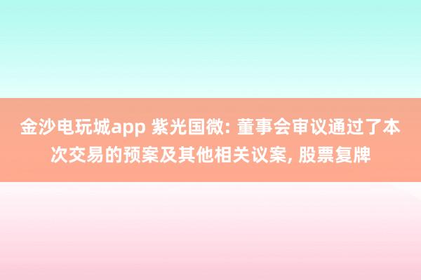 金沙電玩城app 紫光國微: 董事會審議通過了本次交易的預案及其他相關議案, 股票復牌