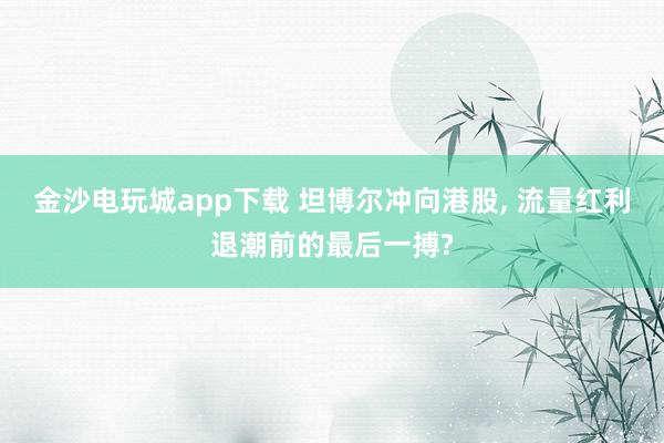 金沙電玩城app下載 坦博爾沖向港股, 流量紅利退潮前的最后一搏?