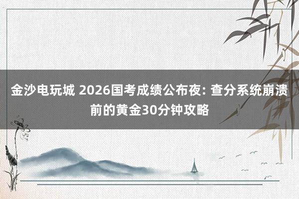 金沙電玩城 2026國考成績公布夜: 查分系統(tǒng)崩潰前的黃金30分鐘攻略