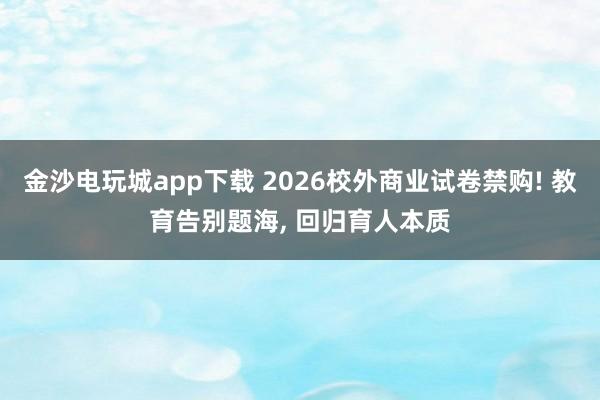 金沙電玩城app下載 2026校外商業試卷禁購! 教育告別題海, 回歸育人本質