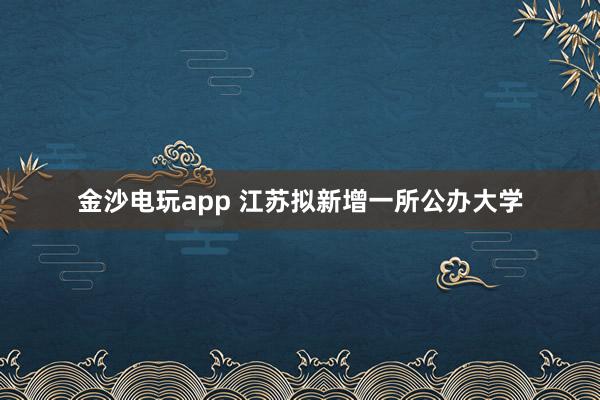 金沙電玩app 江蘇擬新增一所公辦大學