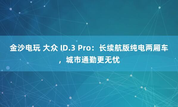 金沙電玩 大眾 ID.3 Pro：長續(xù)航版純電兩廂車，城市通勤更無憂