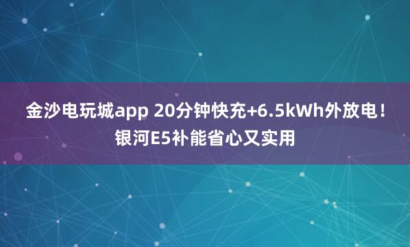 金沙電玩城app 20分鐘快充+6.5kWh外放電!銀河E5補(bǔ)能省心又實(shí)用