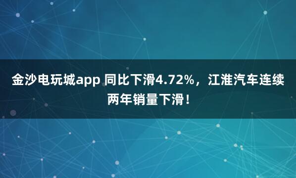 金沙電玩城app 同比下滑4.72%，江淮汽車連續(xù)兩年銷量下滑！