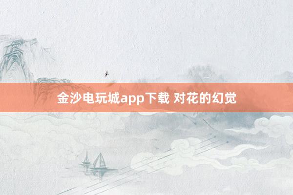 金沙電玩城app下載 對(duì)花的幻覺(jué)