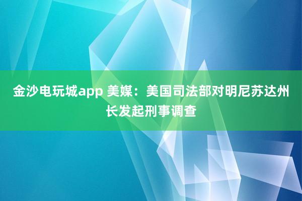 金沙電玩城app 美媒:美國司法部對明尼蘇達州長發(fā)起刑事調(diào)查