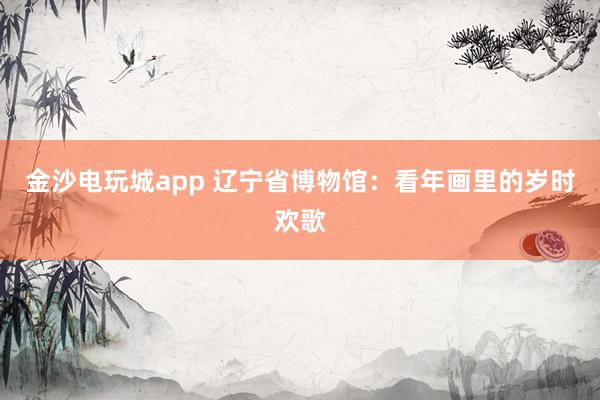 金沙電玩城app 遼寧省博物館:看年畫(huà)里的歲時(shí)歡歌