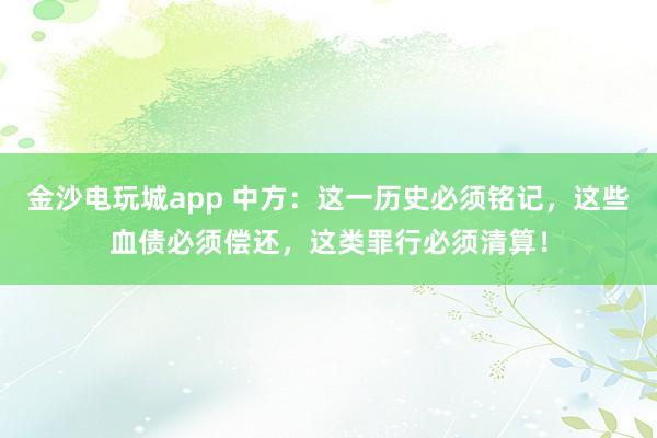 金沙電玩城app 中方：這一歷史必須銘記，這些血債必須償還，這類罪行必須清算！