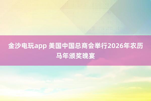金沙電玩app 美國中國總商會舉行2026年農歷馬年頒獎晚宴