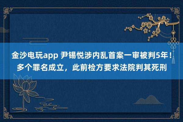 金沙電玩app 尹錫悅涉內亂首案一審被判5年！多個罪名成立，此前檢方要求法院判其死刑