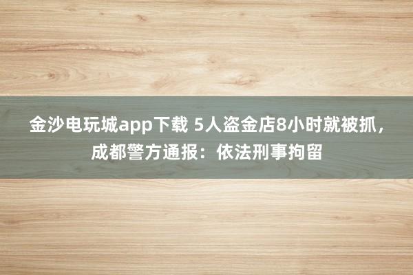 金沙電玩城app下載 5人盜金店8小時就被抓，成都警方通報：依法刑事拘留