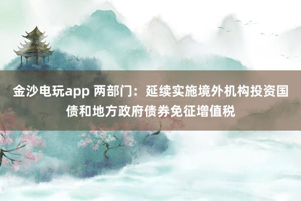 金沙電玩app 兩部門:延續(xù)實(shí)施境外機(jī)構(gòu)投資國債和地方政府債券免征增值稅